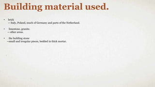 Building material used.
• brick
-- Italy, Poland, much of Germany and parts of the Netherland.
• limestone, granite.
-- other areas.
• the building stone
--small and irregular pieces, bedded in thick mortar.
 