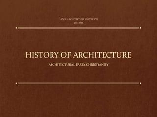 HISTORY OF ARCHITECTURE
ARCHITECTURAL EARLY CHRISTIANITY
HANOI ARCHITECTURE UNIVERSITY
2014-2015
 