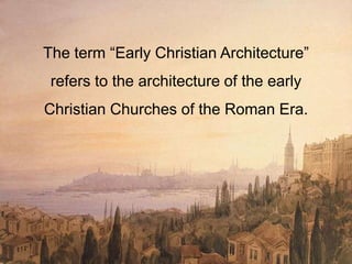 The term “Early Christian Architecture”
refers to the architecture of the early
Christian Churches of the Roman Era.
 