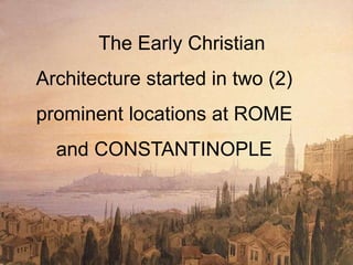 The Early Christian
Architecture started in two (2)
prominent locations at ROME
and CONSTANTINOPLE
 