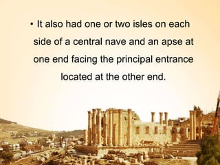 • It also had one or two isles on each
side of a central nave and an apse at
one end facing the principal entrance
located at the other end.
 
