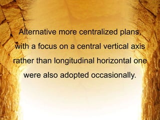 Alternative more centralized plans,
with a focus on a central vertical axis
rather than longitudinal horizontal one
were also adopted occasionally.
 