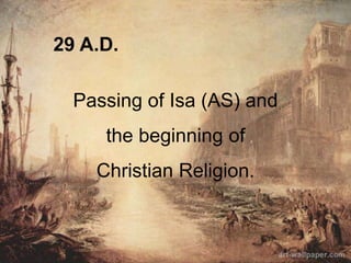 29 A.D.
Passing of Isa (AS) and
the beginning of
Christian Religion.
 