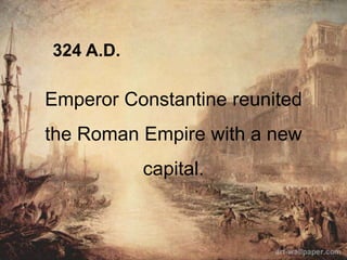324 A.D.
Emperor Constantine reunited
the Roman Empire with a new
capital.
 