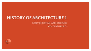 HISTORY OF ARCHITECTURE 1
EARLY CHRISTIAN ARCHITECTURE
4TH CENTURY A.D.
 