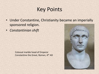 Key Points
• Under Constantine, Christianity became an imperially
sponsored religion.
• Constantinian shift
Colossal marble head of Emperor
Constantine the Great, Roman, 4th AD
 