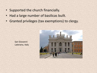 • Supported the church financially.
• Had a large number of basilicas built.
• Granted privileges (tax exemptions) to clergy.
San Giovanni
Laterano, Italy
 