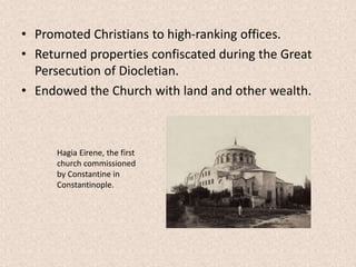 • Promoted Christians to high-ranking offices.
• Returned properties confiscated during the Great
Persecution of Diocletian.
• Endowed the Church with land and other wealth.
Hagia Eirene, the first
church commissioned
by Constantine in
Constantinople.
 