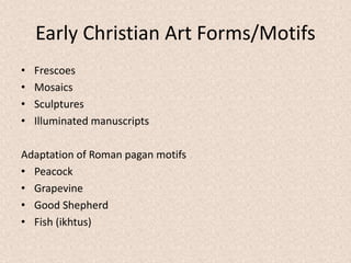Early Christian Art Forms/Motifs
• Frescoes
• Mosaics
• Sculptures
• Illuminated manuscripts
Adaptation of Roman pagan motifs
• Peacock
• Grapevine
• Good Shepherd
• Fish (ikhtus)
 