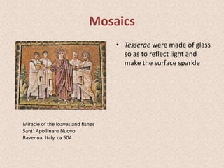 Mosaics
• Tesserae were made of glass
so as to reflect light and
make the surface sparkle
Miracle of the loaves and fishes
Sant’ Apollinare Nuovo
Ravenna, Italy, ca 504
 