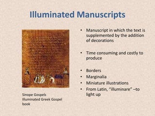 Illuminated Manuscripts
• Manuscript in which the text is
supplemented by the addition
of decorations
• Time consuming and costly to
produce
• Borders
• Marginalia
• Miniature illustrations
• From Latin, “illuminare” –to
light up
Sinope Gospels
Illuminated Greek Gospel
book
 