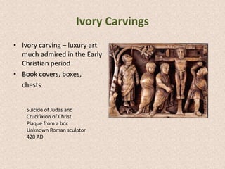 Ivory Carvings
• Ivory carving – luxury art
much admired in the Early
Christian period
• Book covers, boxes,
chests
Suicide of Judas and
Crucifixion of Christ
Plaque from a box
Unknown Roman sculptor
420 AD
 