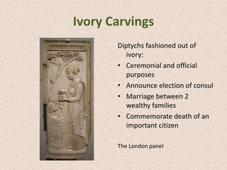 Ivory Carvings
Diptychs fashioned out of
ivory:
• Ceremonial and official
purposes
• Announce election of consul
• Marriage between 2
wealthy families
• Commemorate death of an
important citizen
The London panel
 