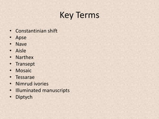 Key Terms
• Constantinian shift
• Apse
• Nave
• Aisle
• Narthex
• Transept
• Mosaic
• Tessarae
• Nimrud ivories
• Illuminated manuscripts
• Diptych
 