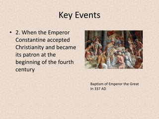 Key Events
• 2. When the Emperor
Constantine accepted
Christianity and became
its patron at the
beginning of the fourth
century
Baptism of Emperor the Great
In 337 AD
 