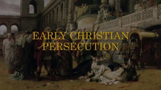 EARLY CHRISTIAN
PERSECUTION
 