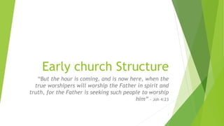 Early church Structure
“But the hour is coming, and is now here, when the
true worshipers will worship the Father in spirit and
truth, for the Father is seeking such people to worship
him” - Joh 4:23
1
 