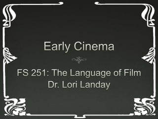 Early Cinema FS 251: The Language of Film Dr. Lori Landay 
