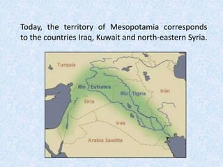 Today, the territory of Mesopotamia corresponds
to the countries Iraq, Kuwait and north-eastern Syria.
 