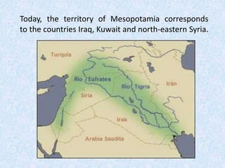 Today, the territory of Mesopotamia corresponds
to the countries Iraq, Kuwait and north-eastern Syria.
 