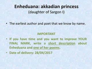 Enheduana: akkadian princess
(daughter of Sargon I)
• The earliest author and poet that we know by name.
IMPORTANT
• If you have time and you want to improve YOUR
FINAL MARK, write a short description about
Enheduana and one of her poems.
• Date of delivery: 28/04/2017
 