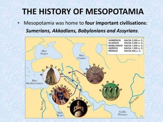 THE HISTORY OF MESOPOTAMIA
• Mesopotamia was home to four important civilisations:
Sumerians, Akkadians, Babylonians and Assyrians.
 