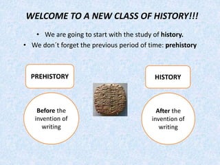 WELCOME TO A NEW CLASS OF HISTORY!!!
• We are going to start with the study of history.
• We don´t forget the previous period of time: prehistory
PREHISTORY HISTORY
Before the
invention of
writing
After the
invention of
writing
 