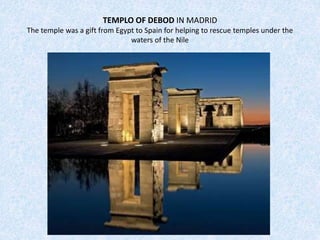 TEMPLO OF DEBOD IN MADRID
The temple was a gift from Egypt to Spain for helping to rescue temples under the
waters of the Nile
 