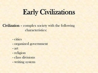 Early Civilizations
Civilization – complex society with the following
characteristics:
- cities
- organized government
- art
- religion
- class divisions
- writing system

 