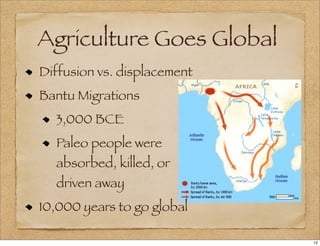 Agriculture Goes Global
Diffusion vs. displacement
Bantu Migrations
3,000 BCE
Paleo people were
absorbed, killed, or
driven away
10,000 years to go global
12
 