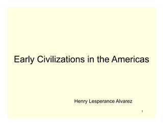 Early Civilizations in the Americas



               Henry Lesperance Alvarez
                                          1
 