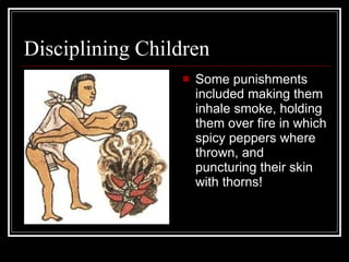 Disciplining Children Some punishments included making them inhale smoke, holding them over fire in which spicy peppers where thrown, and puncturing their skin with thorns!  