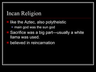 Incan Religion like the Aztec, also polytheistic main god was the sun god Sacrifice was a big part—usually a white llama was used. believed in reincarnation 