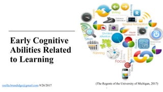 Early Cognitive
Abilities Related
to Learning
1
ozella.brundidge@gmail.com 9/26/2017
(The Regents of the University of Michigan, 2017)
 