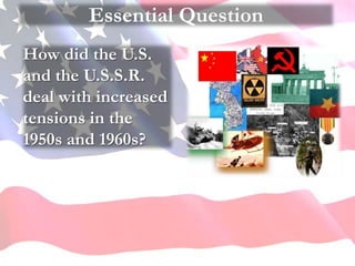 Essential Question
How did the U.S.
and the U.S.S.R.
deal with increased
tensions in the
1950s and 1960s?
 