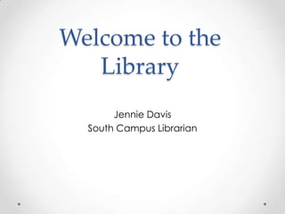 Welcome to the
   Library
       Jennie Davis
  South Campus Librarian
 