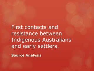 First contacts and
resistance between
Indigenous Australians
and early settlers.
Source Analysis
 