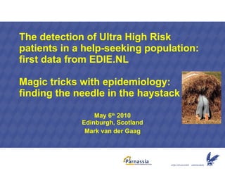 The detection of Ultra High Risk patients in a help-seeking population: first data from EDIE.NL Magic tricks with epidemiology: finding the needle in the haystack May 6 th  2010 Edinburgh, Scotland Mark van der Gaag 