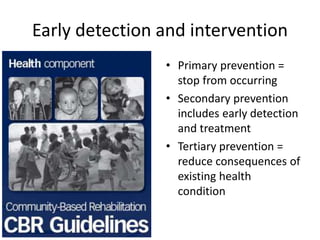 Early detection and intervention
• Picture education • Primary prevention =
stop from occurring
• Secondary prevention
includes early detection
and treatment
• Tertiary prevention =
reduce consequences of
existing health
condition
 