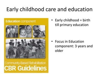 Early childhood care and education
• Early childhood = birth
till primary education
• Focus in Education
component: 3 years and
older
 