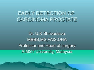EARLY DETECTION OF
CARCINOMA PROSTATE

     Dr. U.K.Shrivastava
    MBBS,MS,FAIS,DHA
Professor and Head of surgery
 AIMST University, Malaysia
 