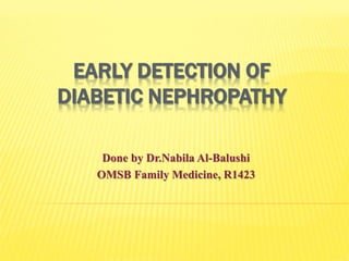 EARLY DETECTION OF
DIABETIC NEPHROPATHY
Done by Dr.Nabila Al-Balushi
OMSB Family Medicine, R1423
 