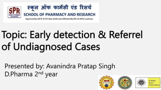 Topic: Early detection & Referrel
of Undiagnosed Cases
Presented by: Avanindra Pratap Singh
D.Pharma 2nd year
 