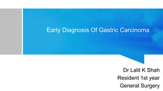 Early Diagnosis Of Gastric Carcinoma
Dr Lalit K Shah
Resident 1st year
General Surgery
 