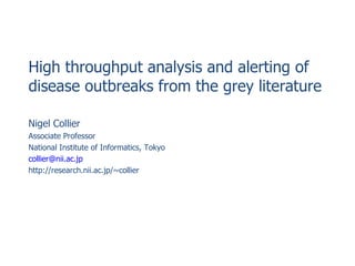 High throughput analysis and alerting of disease outbreaks from the grey literature Nigel Collier Associate Professor National Institute of Informatics, Tokyo [email_address] http://research.nii.ac.jp/~collier 