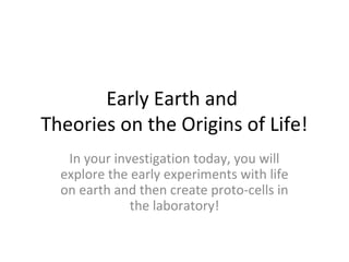 Early Earth and
Theories on the Origins of Life!
In your investigation today, you will
explore the early experiments with life
on earth and then create proto-cells in
the laboratory!
 