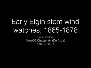 Early Elgin stem wind
watches, 1865-1878
Luis Casillas
NAWCC Chapter 94 (De Anza)
April 13, 2014
 