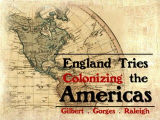 England Tries
Colonizing the
Americas
Gilbert . Gorges . Raleigh
 