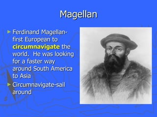 Magellan Ferdinand Magellan-first European to  circumnavigate  the world.  He was looking for a faster way around South America to Asia Circumnavigate-sail around 