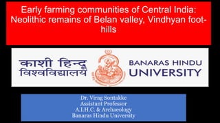 Early farming communities of Central India:
Neolithic remains of Belan valley, Vindhyan foot-
hills
Dr. Virag Sontakke
Assistant Professor
A.I.H.C. & Archaeology
Banaras Hindu University
 